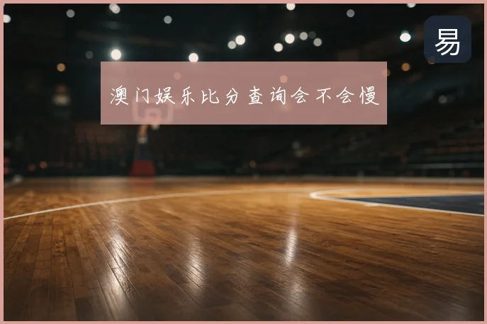 澳门娱乐比分查询会不会慢