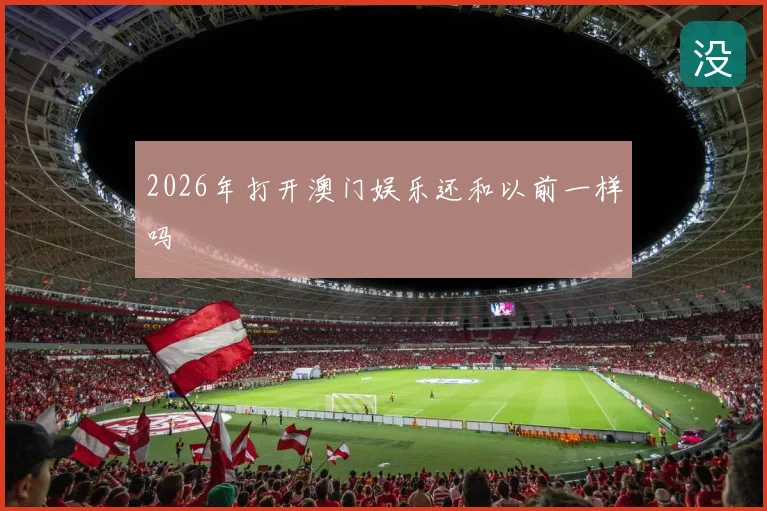 2026年打开澳门娱乐还和以前一样吗